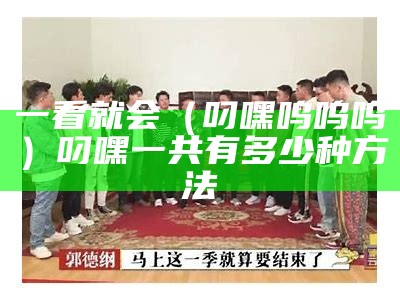 一看就会（叼嘿呜呜呜）叼嘿一共有多少种方法（叼嘿是一种什么感受）