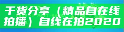 干货分享（精品自在线拍播）自线在拍2020