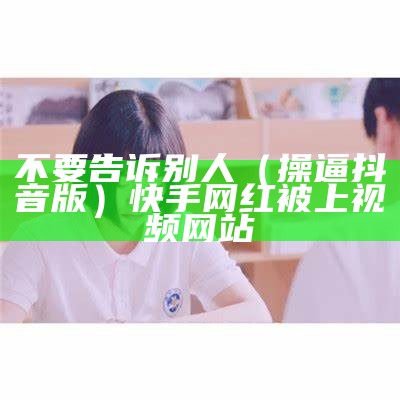 不要告诉别人（操逼抖音版）快手网红被上视频网站