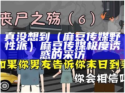 真没想到（麻豆传媒野性派）麻豆传媒极度诱惑的采访