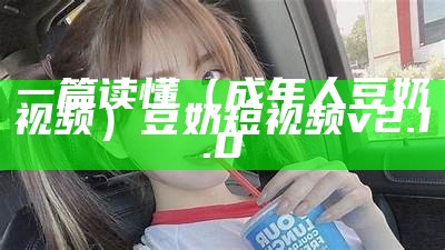 一篇读懂（成年人豆奶视频）豆奶短视频v2.1.0（豆奶成年版app下载教程）