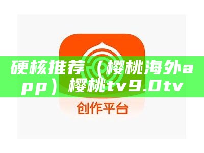 硬核推荐（樱桃海外app）樱桃tv9.0tv