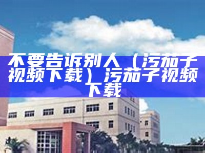 不要告诉别人（污茄子视频下载）污茄子视频下载