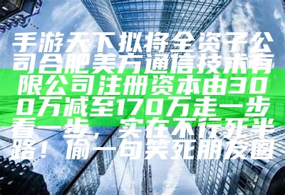 手游天下拟将全资子公司合肥美方通信技术有限公司注册资本由300万减至170万走一步看一步，实在不行死半路！偷一句笑死朋友圈