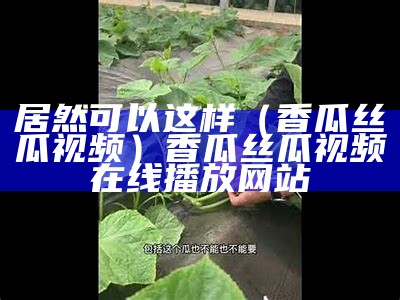 居然可以这样（香瓜丝瓜视频）香瓜丝瓜视频在线播放网站