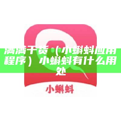 满满干货（小蝌蚪应用程序）小蝌蚪有什么用处（小蝌蚪实用应用）