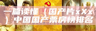 一篇读懂（国产片xXx）中国国产票房榜排名（国产影片赢得国内外观众的青睐,这种现象背后的原因）