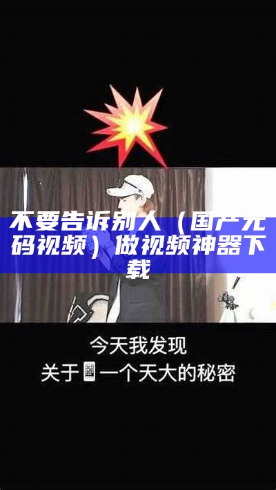 不要告诉别人（国产无码视频）做视频神器下载