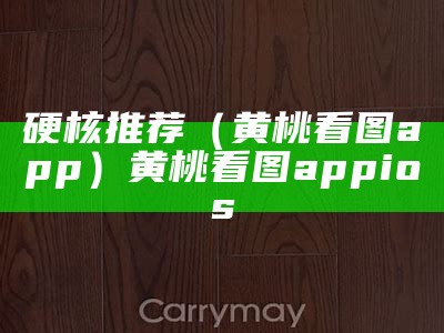 硬核推荐（黄桃看图app）黄桃看图appios（最新黄桃看图app官网下载）