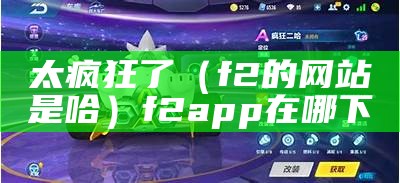 太疯狂了（f2的网站是哈）f2app在哪下（哈foh2）