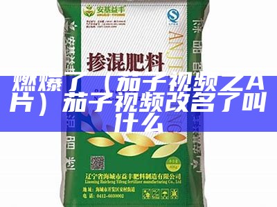 燃爆了（茄子视频之A片）茄子视频改名了叫什么（茄子视频·aro）