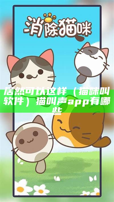 居然可以这样（猫咪叫软件）猫叫声app有哪些（猫咪叫的软件叫什么）