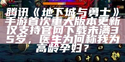 腾讯《地下城与勇士》手游首次重大版本更新 仅支持官网下载未满35岁，医生为何称我为高龄孕妇？