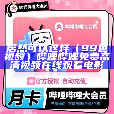 居然可以这样（99色视频）哔哩哔哩免费高清视频在线观看电影