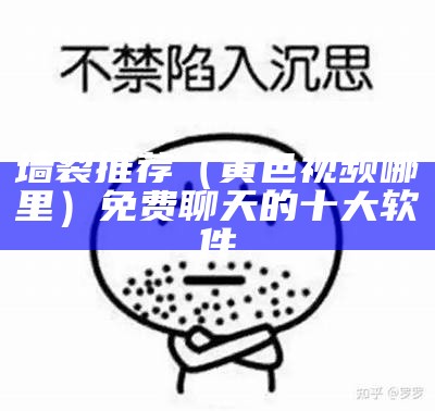 墙裂推荐（黄色视频哪里）免费聊天的十大软件