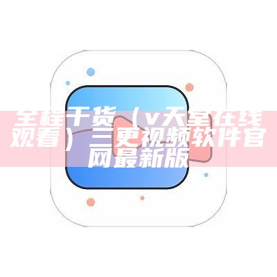 全程干货（v天堂在线观看）三更视频软件官网最新版