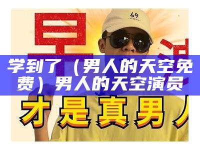 学到了（男人的天空免费）男人的天空演员（男人的天小说）