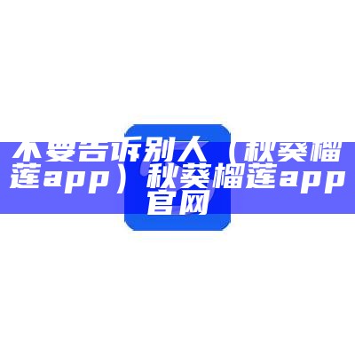 不要告诉别人（秋葵榴莲app）秋葵榴莲app官网