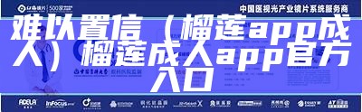 难以置信（榴莲app成人）榴莲成人app官方入口