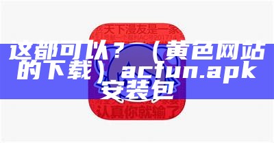 这都可以？（黄色网站的下载）acfun.apk安装包