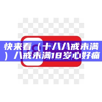 快来看（十八八戒未满）八戒未满18岁心好痛