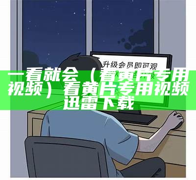 一看就会（看黄片专用视频）看黄片专用视频 迅雷下载