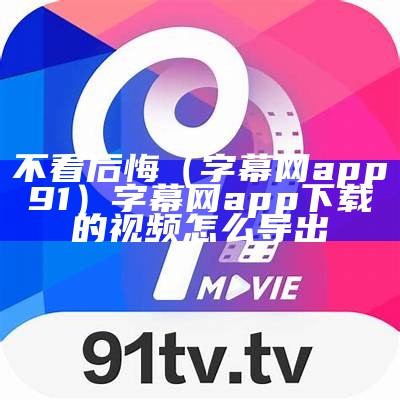 不看后悔（字幕网app91）字幕网app下载的视频怎么导出（字幕网视频下载位置）