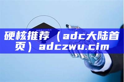 硬核推荐（adc大陆首页）adczwu.cim（adc ap）