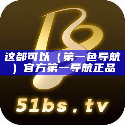 这都可以（第一色导航）官方第一导航正品