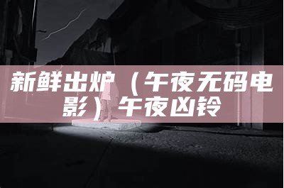 新鲜出炉（午夜无码电影）午夜凶铃（午夜00000）