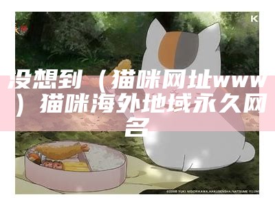 没想到（猫咪网址www）猫咪海外地域永久网名（猫咪网站名是多少）