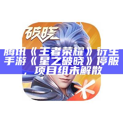 腾讯《王者荣耀》衍生手游《星之破晓》停服，项目组未解散（王者荣耀破晓之心是永久的吗）