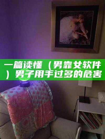 一篇读懂（男靠女软件）男子用手过多的危害