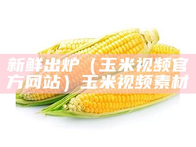 新鲜出炉（玉米视频官方网站）玉米视频素材