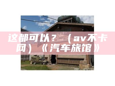 这都可以？（av不卡网）《汽车旅馆》