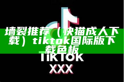 墙裂推荐（快猫成人下载）tiktok国际版下载色板（快 猫app下载）