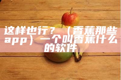 这样也行？（香蕉那些app）一个叫香蕉什么的软件