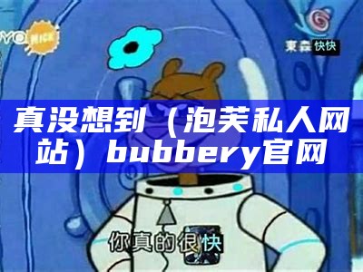 真没想到（泡芙私人网站）bubbery官网（泡芙club）