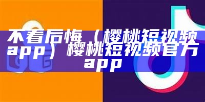 不看后悔（樱桃短视频app）樱桃短视频官方app