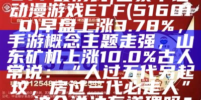 ETF最前线 | 国泰中证动漫游戏ETF(516010)早盘上涨3.78%，手游概念主题走强，山东矿机上涨10.0%古人常说：“人过五代另起坟，房过三代必走人”，这个说法有道理吗？