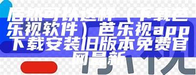 居然可以这样（下载芭乐视软件）芭乐视app下载安装旧版本免费官网最新