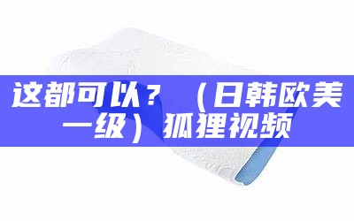 这都可以？（日韩欧美一级）狐狸视频