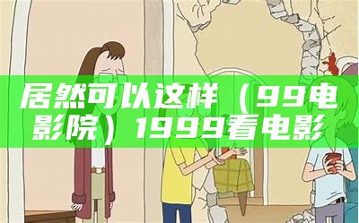 居然可以这样（99电影院）1999看电影（99dydy哪里去了）