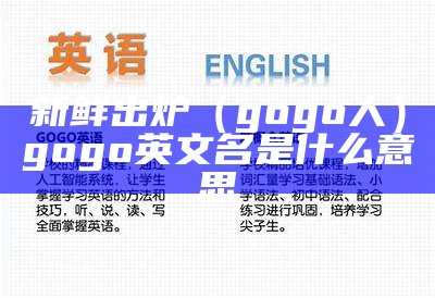 新鲜出炉（gogo人）gogo英文名是什么意思（gogo什么意思中文名字）