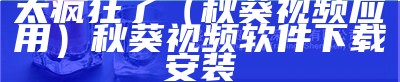 太疯狂了（秋葵视频应用）秋葵视频软件下载安装（秋葵视频软件官网下载）