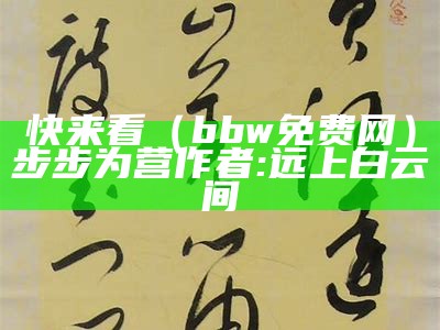 快来看（bbw免费网）步步为营 作者:远上白云间