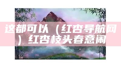 这都可以（红杏导航网）红杏枝头春意闹