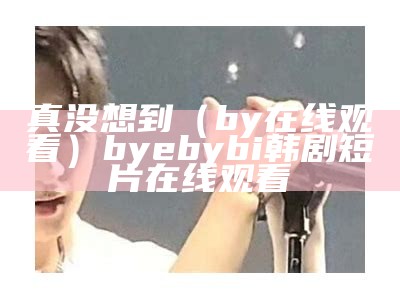 真没想到（by在线观看）bye by bi 韩剧短片在线观看