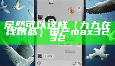 居然可以这样（九九在线精品）国产max3232