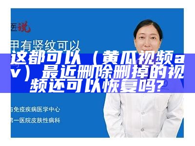 这都可以（黄瓜视频av）最近删除删掉的视频还可以恢复吗?（之前的黄瓜视频呢）